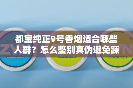 都宝纯正9号香烟适合哪些人群？怎么鉴别真伪避免踩坑？